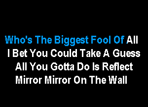 Who's The Biggest Fool Of All
I Bet You Could Take A Guess
All You Gotta Do Is Reflect
Mirror Mirror On The Wall