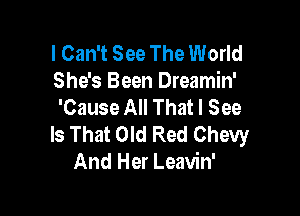 I Can't See The World
She's Been Dreamin'
'Cause All That I See

Is That Old Red Chevy
And Her Leavin'