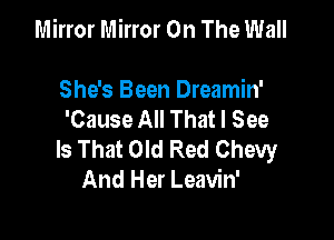 Mirror Mirror On The Wall

She's Been Dreamin'
'Cause All That I See

Is That Old Red Chevy
And Her Leavin'
