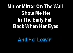 Mirror Mirror On The Wall
Show Me Her
In The Early Fall
Back When Her Eyw

And Her Leavin'