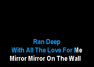 Ran Deep
With All The Love For Me
Mirror Mirror On The Wall