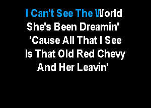 I Can't See The World
She's Been Dreamin'
'Cause All That I See

Is That Old Red Chevy

And Her Leavin'