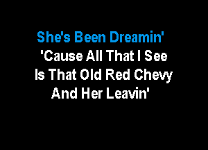 She's Been Dreamin'
'Cause All That I See
Is That Old Red Chevy

And Her Leavin'
