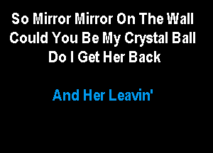 80 Mirror Mirror On The Wall
Could You Be My Crystal Ball
Do I Get Her Back

And Her Leavin'