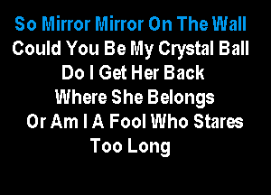 So Mirror Mirror On The Wall
Could You Be My Clystal Ball
Do I Get Her Back
Where She Belongs
0r Am I A Fool Who Stares
Too Long
