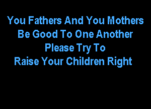 You Fathers And You Mothers
Be Good To One Another
Please Try To

Raise Your Children Right