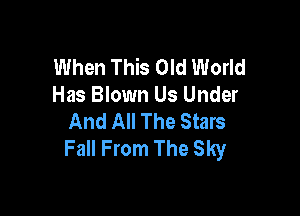 When This Old World
Has Blown Us Under

And All The Stars
Fall From The Sky