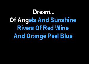 Dream...
Of Angels And Sunshine
Rivers Of Red Wine

And Orange Peel Blue