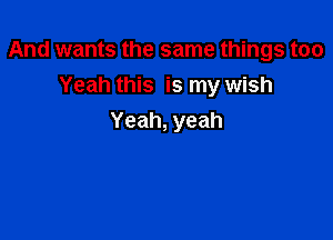 And wants the same things too
Yeah this is my wish

Yeah, yeah
