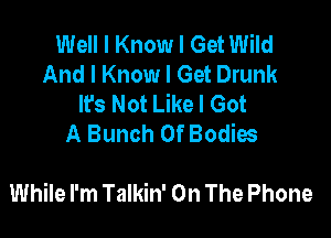 Well I Know I Get Wild
And I Know I Get Drunk
It's Not Like I Got
A Bunch Of Bodies

While I'm Talkin' On The Phone