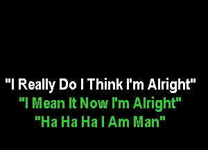 I Really Do I Think I'm Alright
I Mean It Now I'm Alright
Ha Ha Ha I Am Man