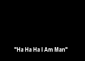 Ha Ha Ha I Am Man