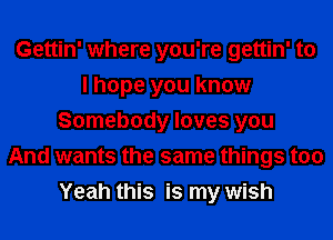 Gettin' where you're gettin' to
I hope you know
Somebody loves you
And wants the same things too
Yeah this is my wish