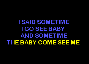 I SAID SOM ETIME
I GO SEE BABY
AND SOM ETIME
THE BABY COME SEE ME