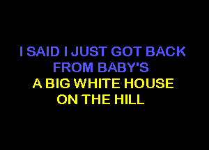 ISAID IJUST GOT BACK
FROM BABY'S

A BIG WHITE HOUSE
ON THE HILL