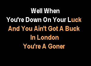 Well When
You're Down On Your Luck
And You Ain't Got A Buck

In London
You're A Goner