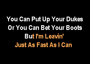 You Can Put Up Your Dukes
Or You Can Bet Your Boots

But I'm Leavin'
Just As Fast As I Can