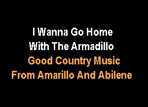 I Wanna Go Home
With The Armadillo

Good Country Music
From Amarillo And Abilene