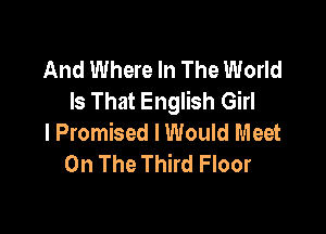 And Where In The World
Is That English Girl

I Promised I Would Meet
On The Third Floor
