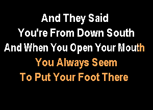 And They Said
You're From Down South
And When You Open Your Mouth

You Always Seem
To Put Your Foot There