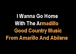 I Wanna Go Home
With The Armadillo

Good Country Music
From Amarillo And Abilene