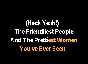 (Heck Yeah!)
The Friendliest People

And The Prettiest Women
You've Ever Seen