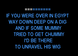 IF YOU WERE OVER IN EGYPT
WAY DOWN DEEP ON A DIG
AND IF SOME MUMMY
TRIED TO GET CHUMMY
I'D BE THERE
TO UNRAVEL HIS WIG