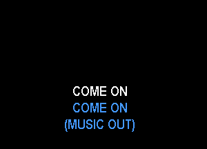 COME ON
COME ON
(MUSIC OUT)