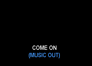 COME ON
(MUSIC OUT)