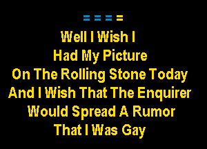 Well I Wish I
Had My Picture
On The Rolling Stone Today

And I Wish That The Enquirer
Would Spread A Rumor
That I Was Gay