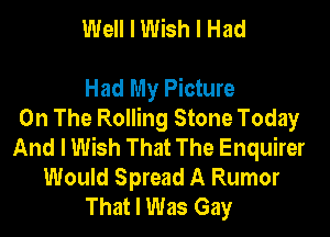 Well I Wish I Had

Had My Picture
On The Rolling Stone Today

And I Wish That The Enquirer
Would Spread A Rumor
That I Was Gay