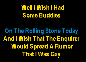 Well I Wish I Had
Some Buddies

On The Rolling Stone Today

And I Wish That The Enquirer
Would Spread A Rumor
That I Was Gay