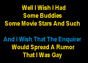 Well I Wish I Had
Some Buddies
Some Movie Stars And Such

And I Wish That The Enquirer
Would Spread A Rumor
That I Was Gay