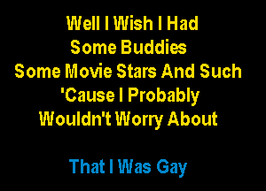 Well I Wish I Had
Some Buddies
Some Movie Stars And Such

'Cause I Probably
Wouldn't Worry About

That I Was Gay
