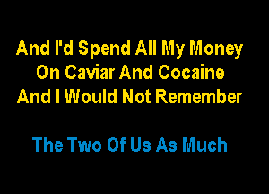 And I'd Spend All My Money
On Caviar And Cocaine
And I Would Not Remember

The Two Of Us As Much