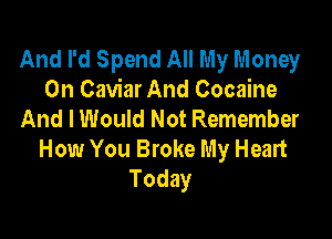 And I'd Spend All My Money
On Caviar And Cocaine
And I Would Not Remember

How You Broke My Heart
Today