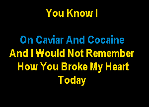 You Know I

On Caviar And Cocaine
And I Would Not Remember

How You Broke My Heart
Today