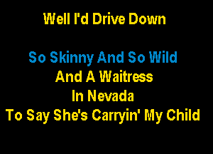 Well I'd Drive Down

80 Skinny And 80 Wild
And A Waitress
In Nevada
To Say She's Carryin' My Child