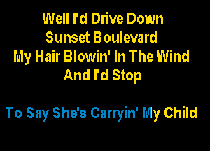 Well I'd Drive Down
Sunset Boulevard
My Hair Blowin' In The Wind
And I'd Stop

To Say She's Carryin' My Child