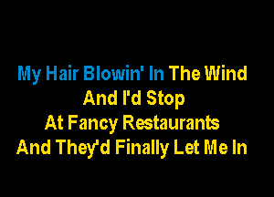 My Hair Blowin' In The Wind
And I'd Stop

At Fancy Restaurants
And They'd Finally Let Me In