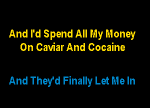 And I'd Spend All My Money
On Caviar And Cocaine

And They'd Finally Let Me In