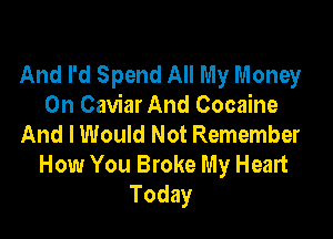 And I'd Spend All My Money
On Caviar And Cocaine

And I Would Not Remember
How You Broke My Heart
Today