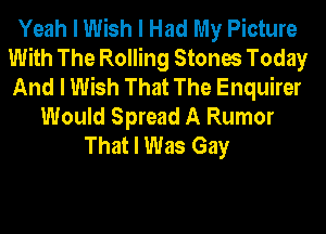 Yeah I Wish I Had My Picture
With The Rolling Stones Today
And I Wish That The Enquirer
Would Spread A Rumor
That I Was Gay