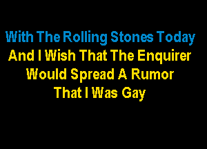 With The Rolling Stones Today
And I Wish That The Enquirer
Would Spread A Rumor

That I Was Gay