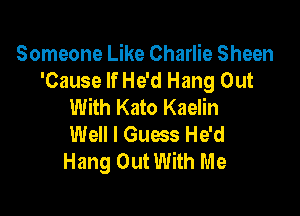 Someone Like Charlie Sheen
'Cause If He'd Hang Out
With Kato Kaelin

Well I Guess He'd
Hang Out With Me
