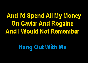 And I'd Spend All My Money
On Caviar And Rogaine
And lWouId Not Remember

Hang OutWith Me