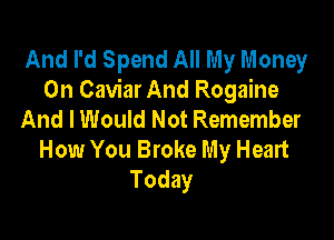 And I'd Spend All My Money
On Caviar And Rogaine
And lWouId Not Remember

How You Broke My Heart
Today