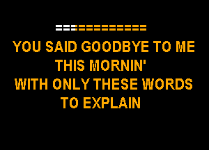 YOU SAID GOODBYE TO ME
THIS MORNIN'
WITH ONLY THESE WORDS
T0 EXPLAIN