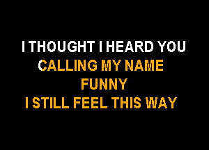 I THOUGHT I HEARD YOU
CALLING MY NAME

FUNNY
I STILL FEEL THIS WAY