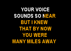 YOURVOICE
SOUNDS SO NEAR
BUT I KNEW

THAT BY NOW
YOU WERE
MANY MILES AWAY